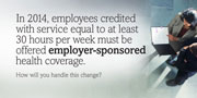 In 2014, employees credited with service equal to at least 30 hours per week must be offered employer-sponsored health coverage. How will you handle this change?