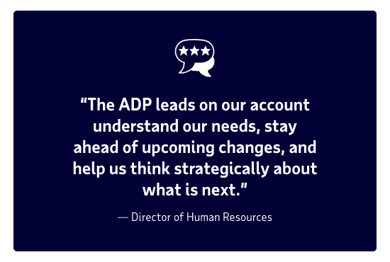 Client quote: “The ADP leads on our account understand our needs, stay ahead of upcoming changes, and help us think strategically about what is next.” From a Director of Human Resources