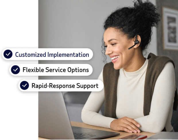 Customized implementation. Flexible service options. Rapid-response support